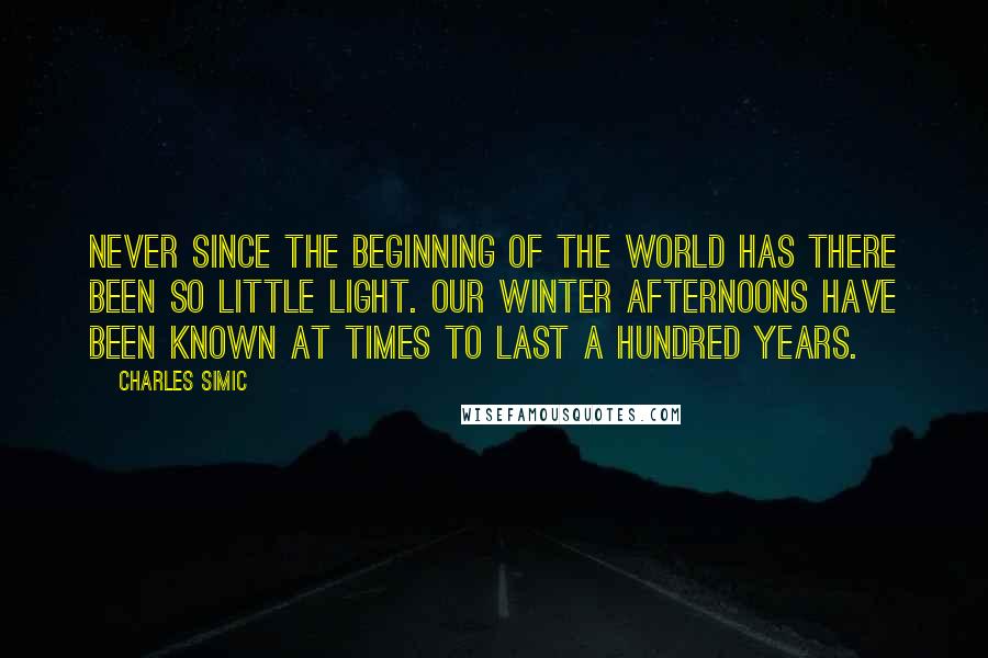 Charles Simic Quotes: Never since the beginning of the world has there been so little light. Our winter afternoons have been known at times to last a hundred years.