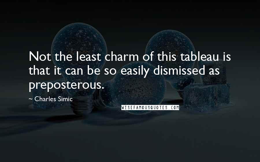 Charles Simic Quotes: Not the least charm of this tableau is that it can be so easily dismissed as preposterous.