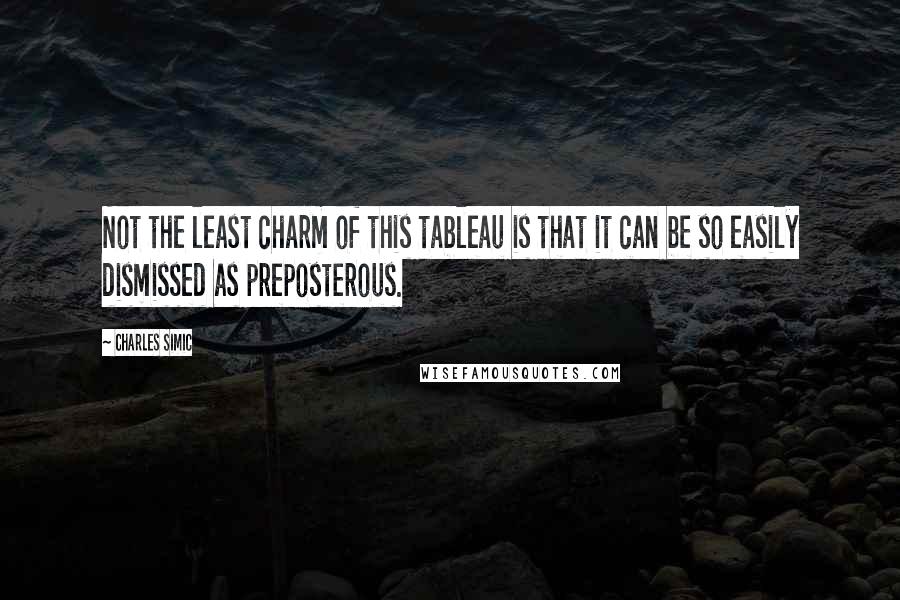 Charles Simic Quotes: Not the least charm of this tableau is that it can be so easily dismissed as preposterous.
