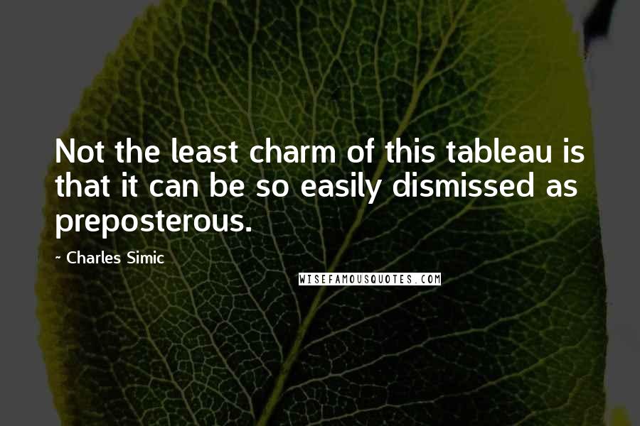Charles Simic Quotes: Not the least charm of this tableau is that it can be so easily dismissed as preposterous.