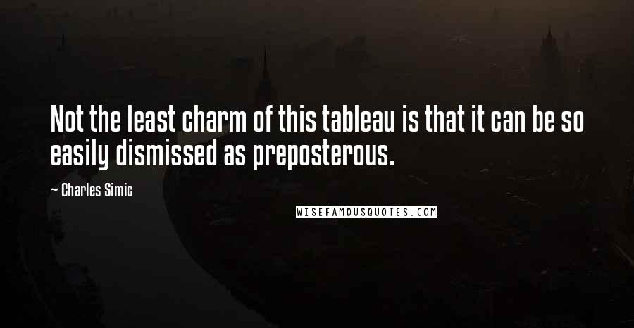 Charles Simic Quotes: Not the least charm of this tableau is that it can be so easily dismissed as preposterous.