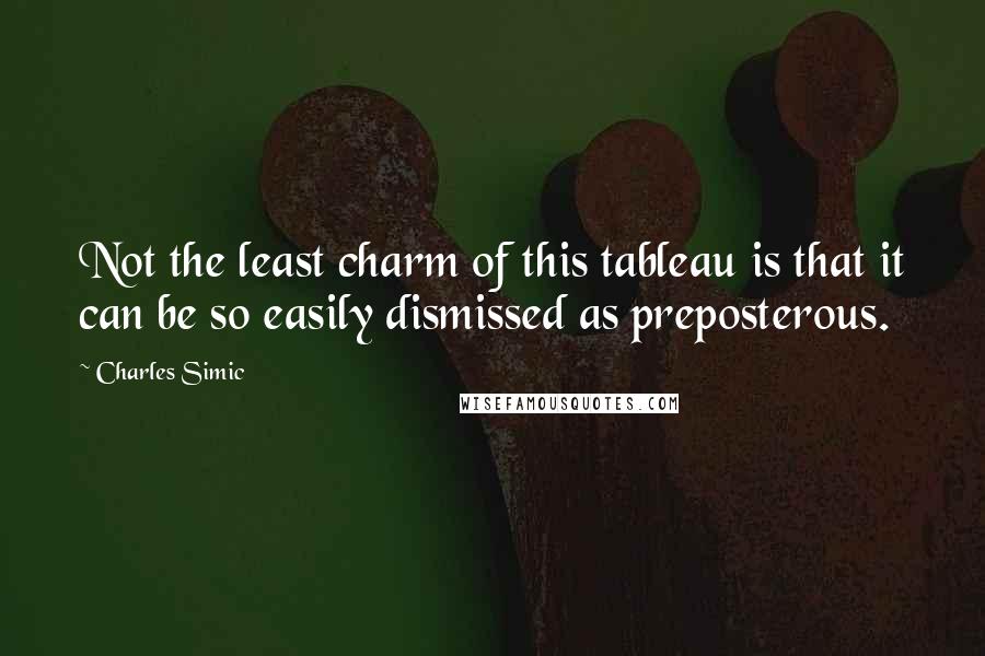 Charles Simic Quotes: Not the least charm of this tableau is that it can be so easily dismissed as preposterous.