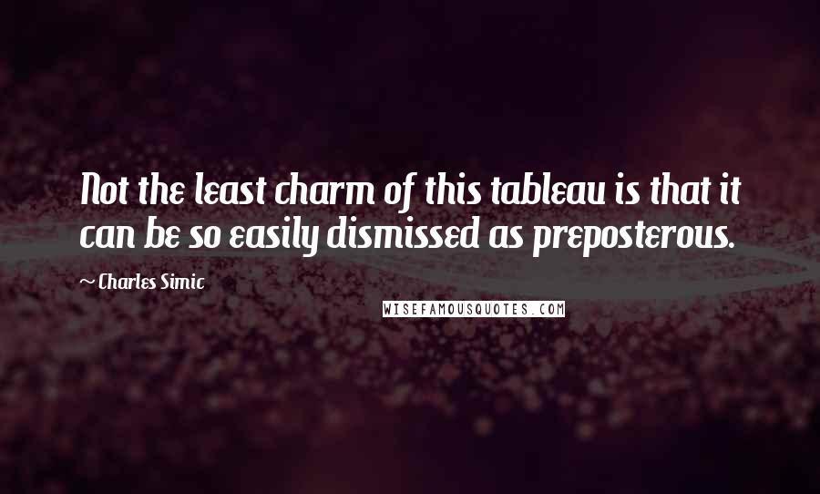 Charles Simic Quotes: Not the least charm of this tableau is that it can be so easily dismissed as preposterous.