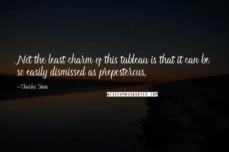 Charles Simic Quotes: Not the least charm of this tableau is that it can be so easily dismissed as preposterous.