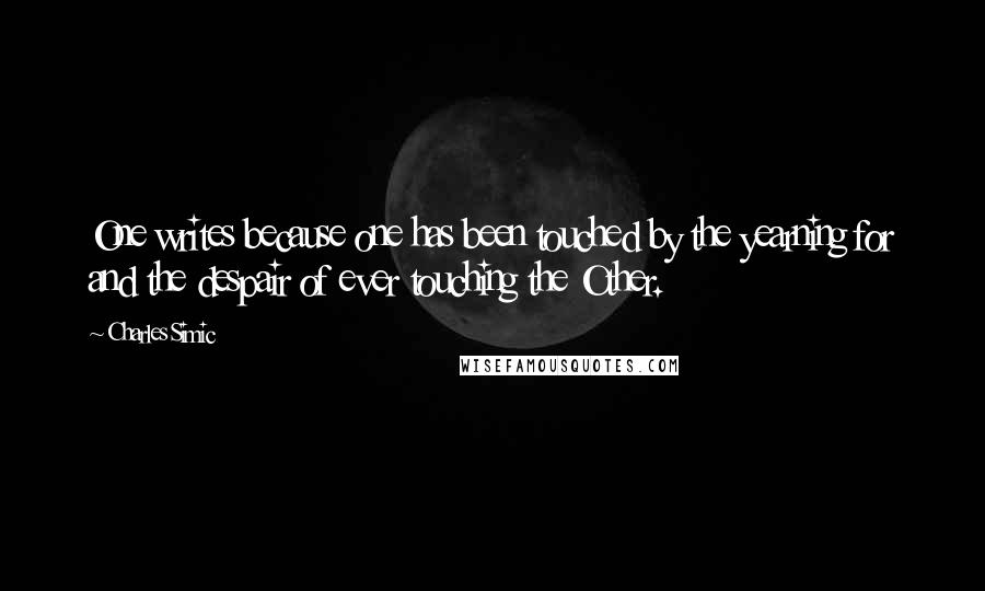 Charles Simic Quotes: One writes because one has been touched by the yearning for and the despair of ever touching the Other.