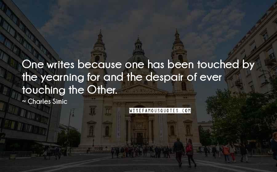 Charles Simic Quotes: One writes because one has been touched by the yearning for and the despair of ever touching the Other.