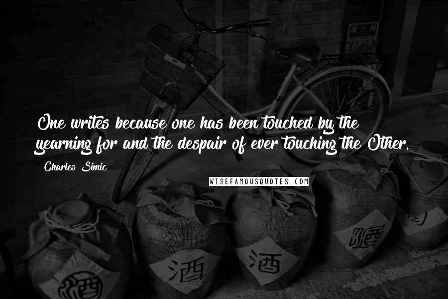 Charles Simic Quotes: One writes because one has been touched by the yearning for and the despair of ever touching the Other.