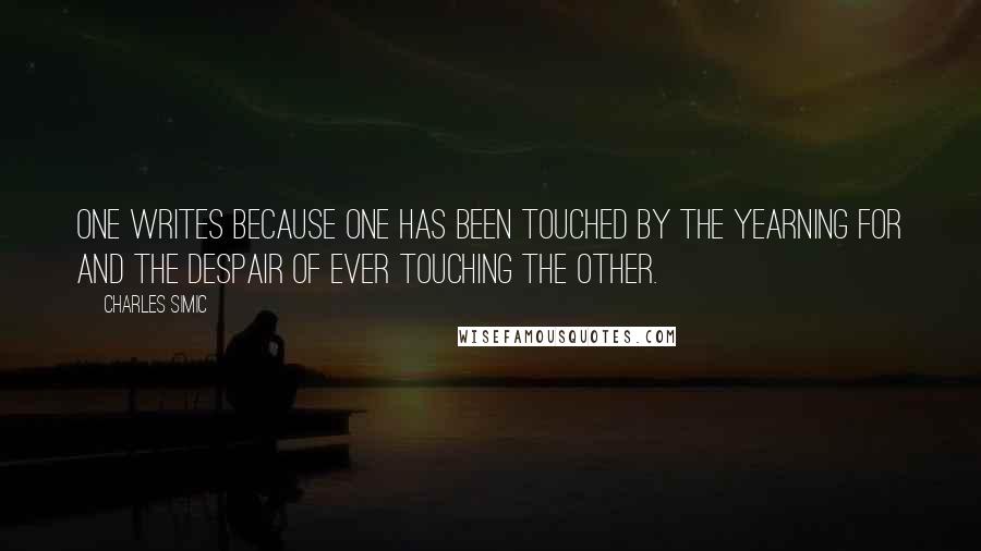 Charles Simic Quotes: One writes because one has been touched by the yearning for and the despair of ever touching the Other.