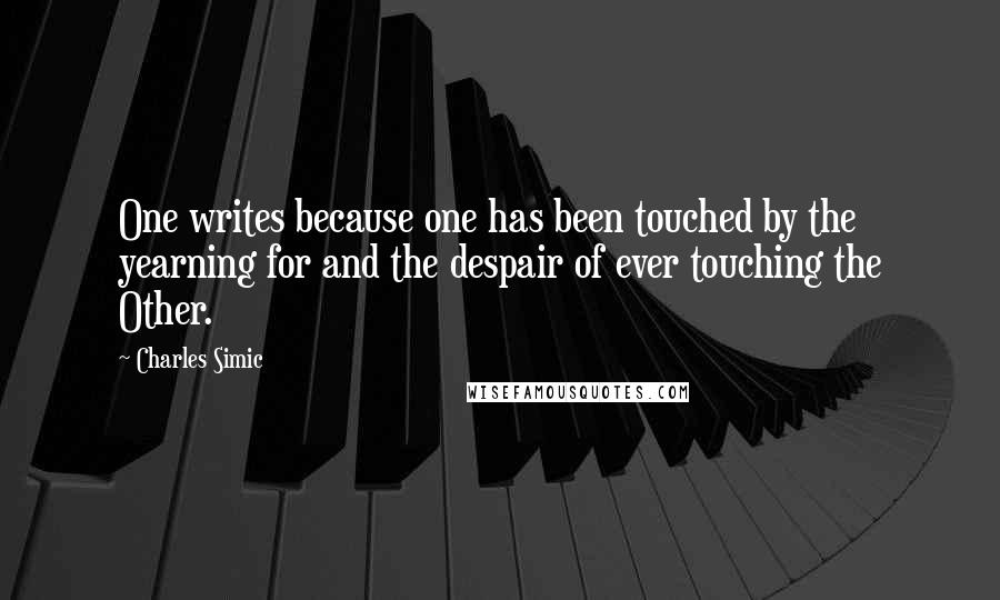 Charles Simic Quotes: One writes because one has been touched by the yearning for and the despair of ever touching the Other.