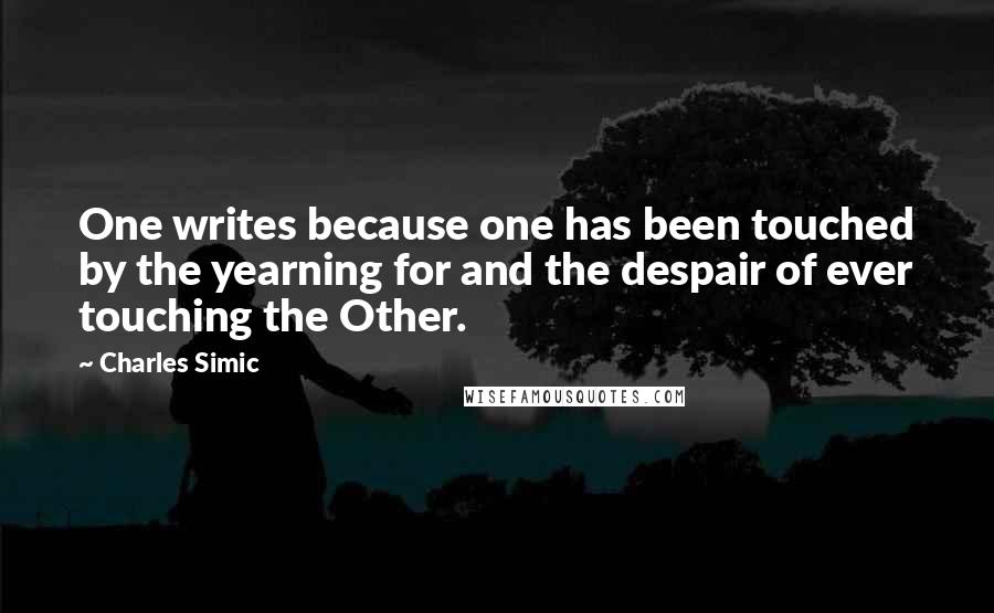 Charles Simic Quotes: One writes because one has been touched by the yearning for and the despair of ever touching the Other.