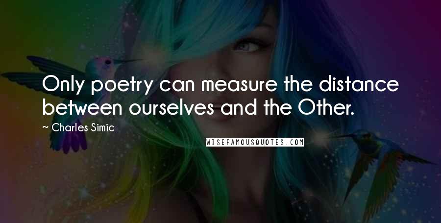Charles Simic Quotes: Only poetry can measure the distance between ourselves and the Other.