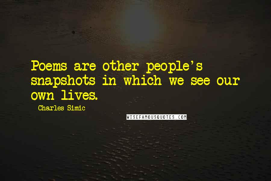 Charles Simic Quotes: Poems are other people's snapshots in which we see our own lives.