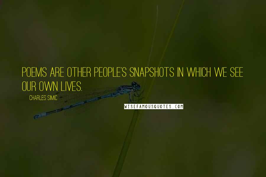 Charles Simic Quotes: Poems are other people's snapshots in which we see our own lives.