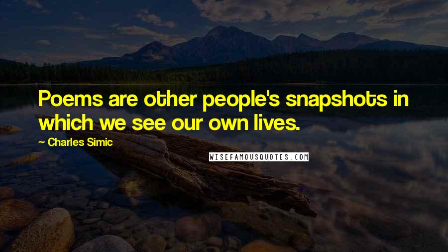 Charles Simic Quotes: Poems are other people's snapshots in which we see our own lives.