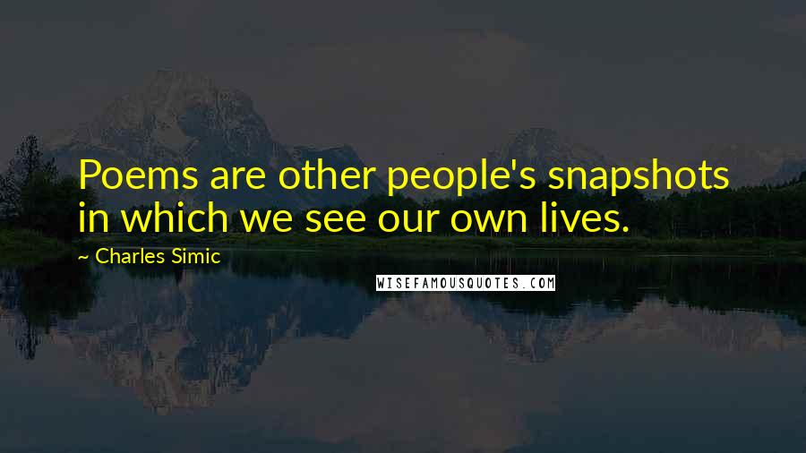 Charles Simic Quotes: Poems are other people's snapshots in which we see our own lives.