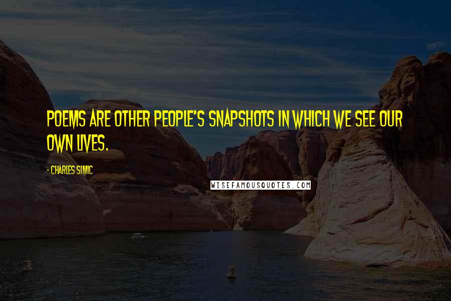 Charles Simic Quotes: Poems are other people's snapshots in which we see our own lives.