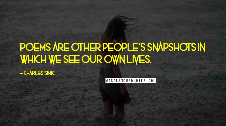 Charles Simic Quotes: Poems are other people's snapshots in which we see our own lives.