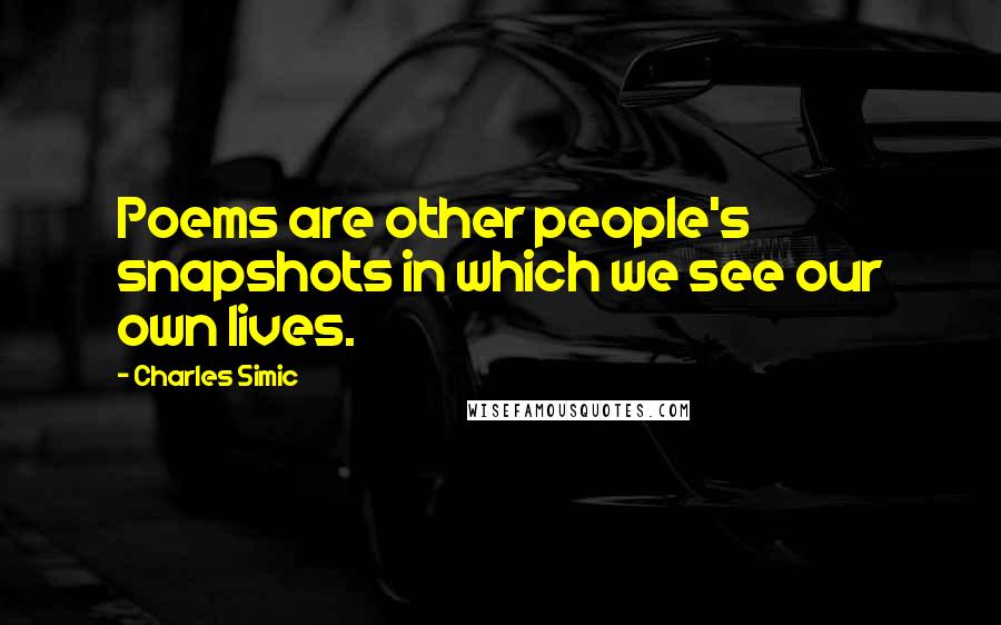 Charles Simic Quotes: Poems are other people's snapshots in which we see our own lives.