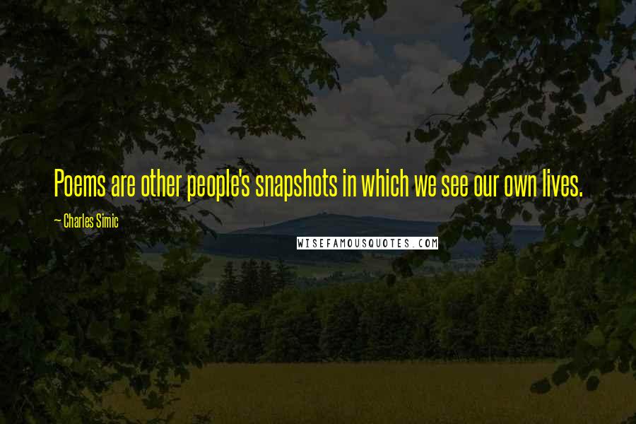 Charles Simic Quotes: Poems are other people's snapshots in which we see our own lives.