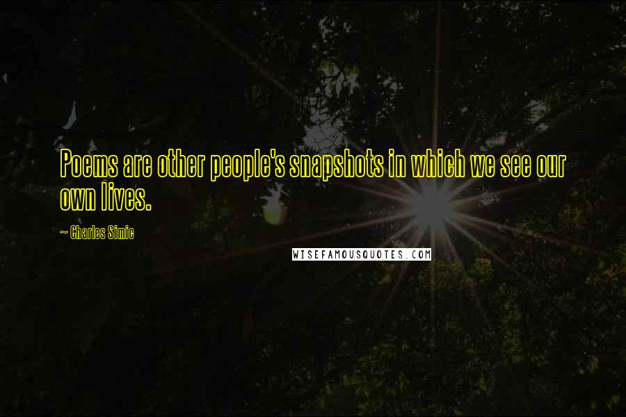 Charles Simic Quotes: Poems are other people's snapshots in which we see our own lives.