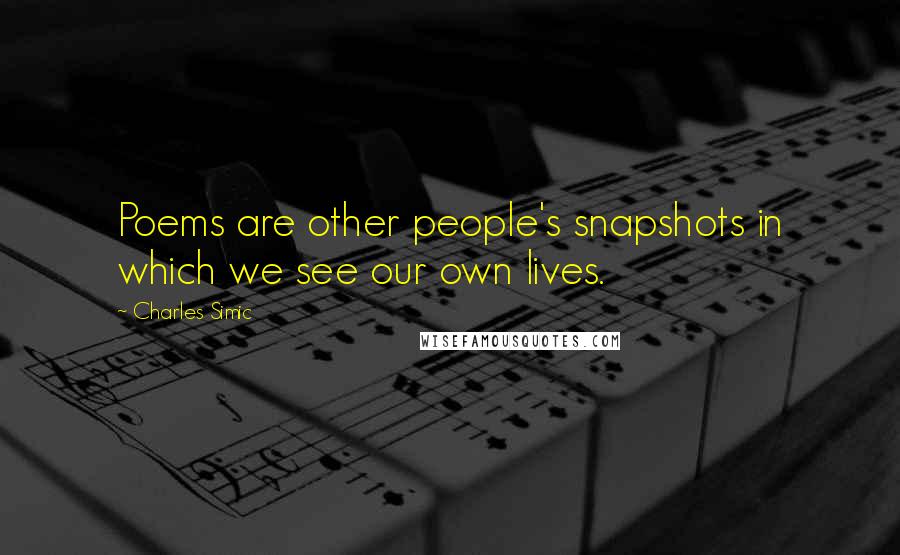 Charles Simic Quotes: Poems are other people's snapshots in which we see our own lives.