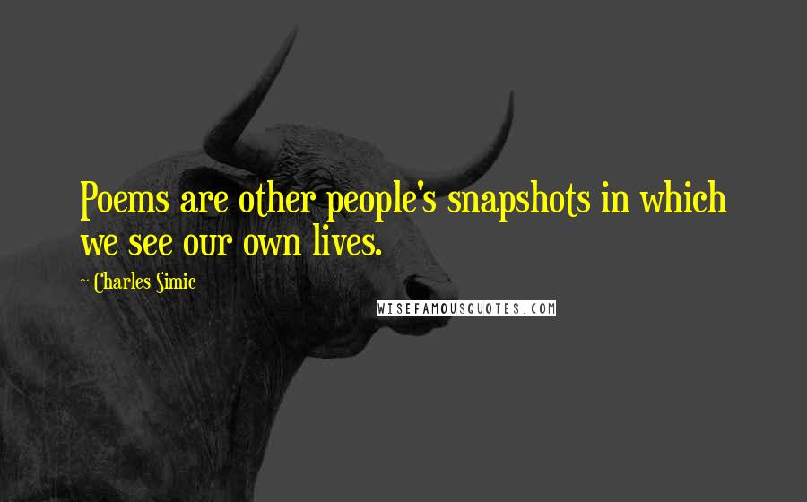 Charles Simic Quotes: Poems are other people's snapshots in which we see our own lives.