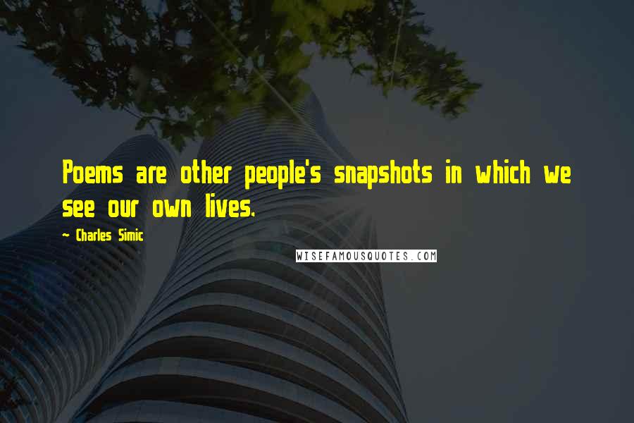 Charles Simic Quotes: Poems are other people's snapshots in which we see our own lives.