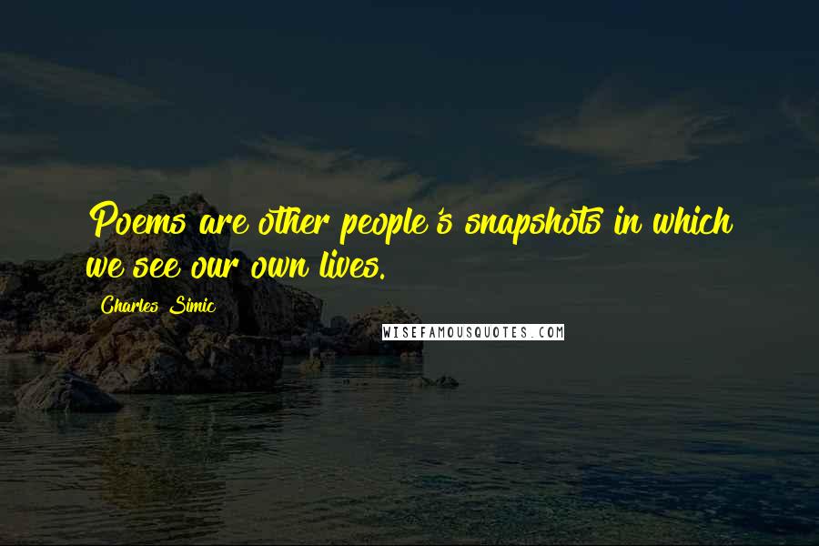 Charles Simic Quotes: Poems are other people's snapshots in which we see our own lives.