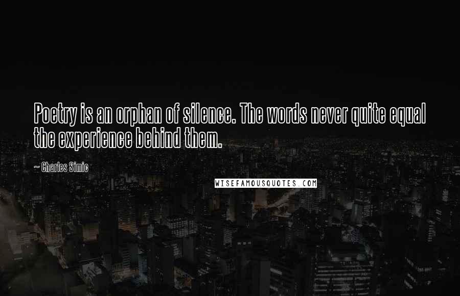 Charles Simic Quotes: Poetry is an orphan of silence. The words never quite equal the experience behind them.