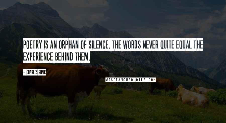 Charles Simic Quotes: Poetry is an orphan of silence. The words never quite equal the experience behind them.