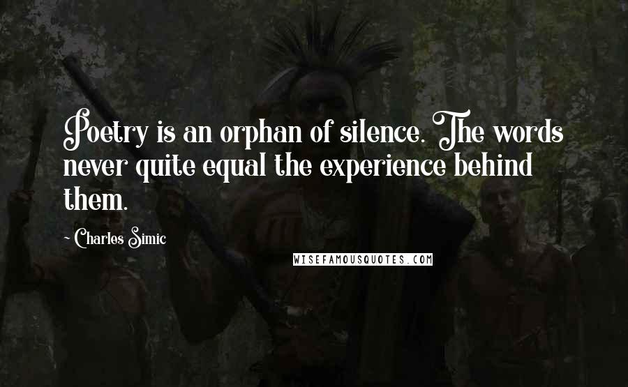 Charles Simic Quotes: Poetry is an orphan of silence. The words never quite equal the experience behind them.