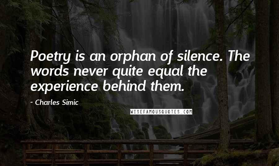 Charles Simic Quotes: Poetry is an orphan of silence. The words never quite equal the experience behind them.