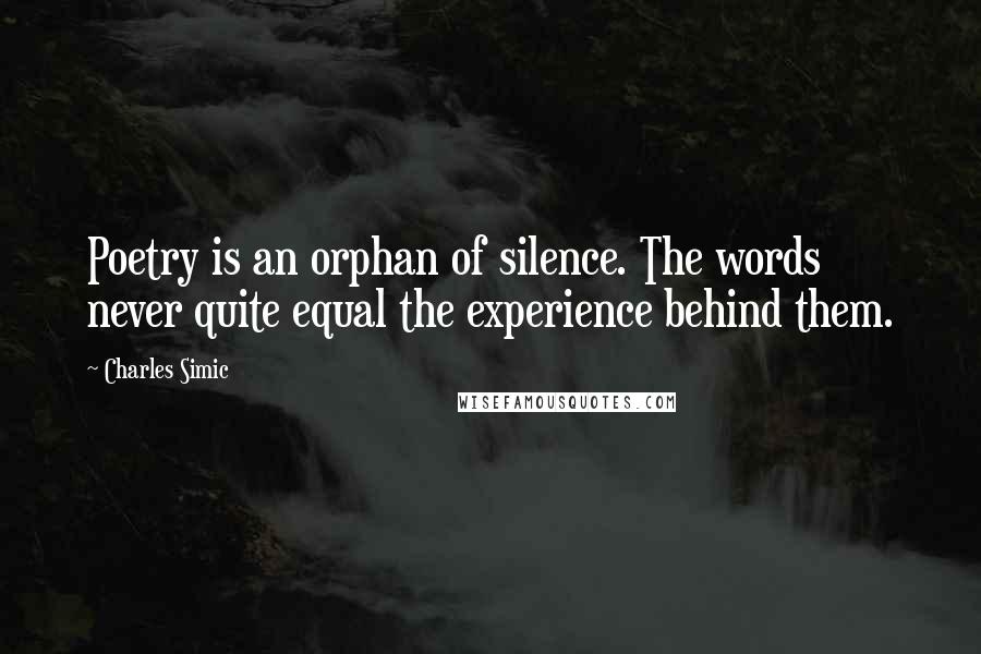 Charles Simic Quotes: Poetry is an orphan of silence. The words never quite equal the experience behind them.