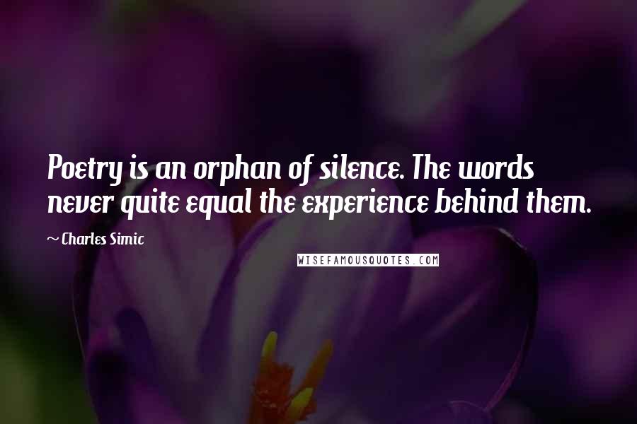 Charles Simic Quotes: Poetry is an orphan of silence. The words never quite equal the experience behind them.