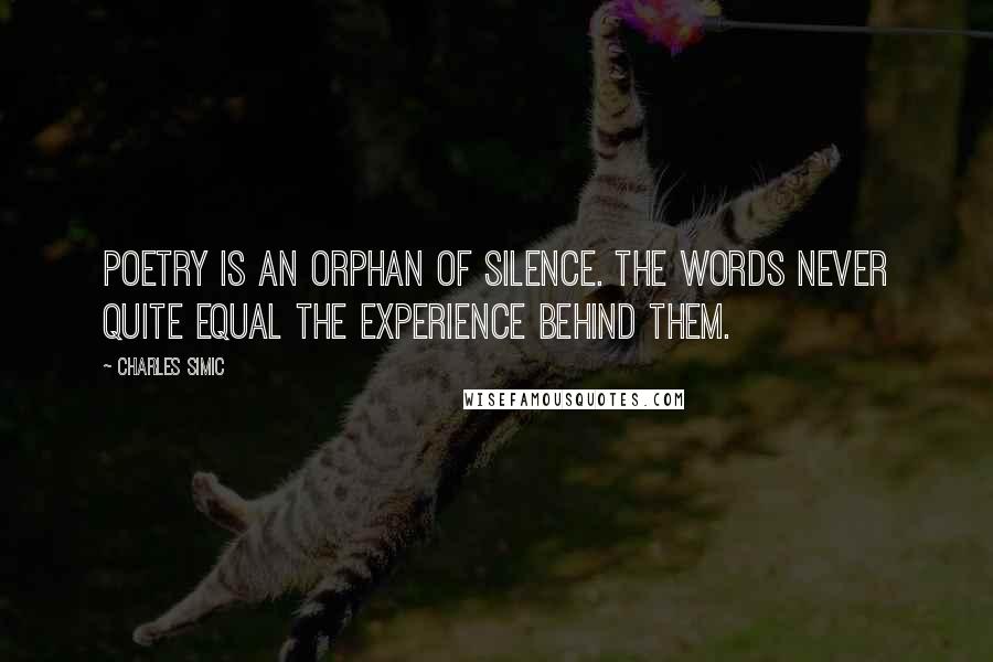 Charles Simic Quotes: Poetry is an orphan of silence. The words never quite equal the experience behind them.