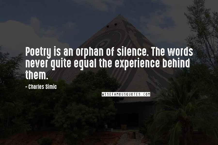 Charles Simic Quotes: Poetry is an orphan of silence. The words never quite equal the experience behind them.