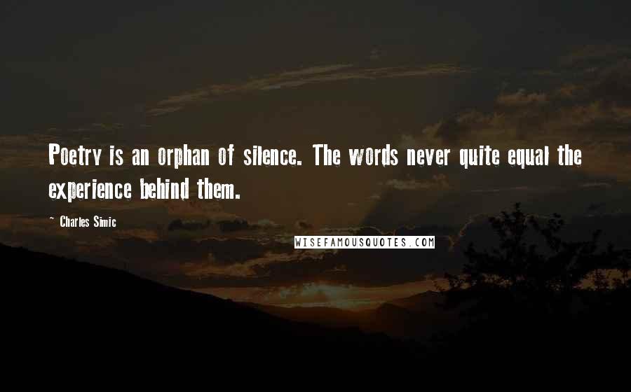 Charles Simic Quotes: Poetry is an orphan of silence. The words never quite equal the experience behind them.