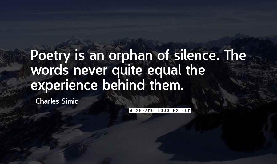 Charles Simic Quotes: Poetry is an orphan of silence. The words never quite equal the experience behind them.