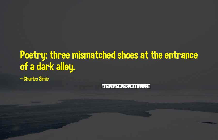 Charles Simic Quotes: Poetry: three mismatched shoes at the entrance of a dark alley.