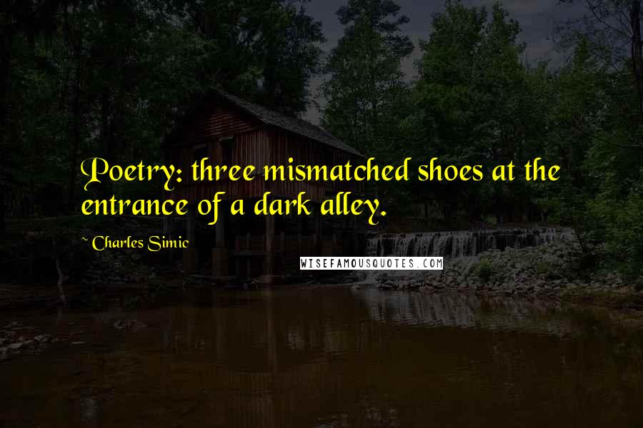 Charles Simic Quotes: Poetry: three mismatched shoes at the entrance of a dark alley.