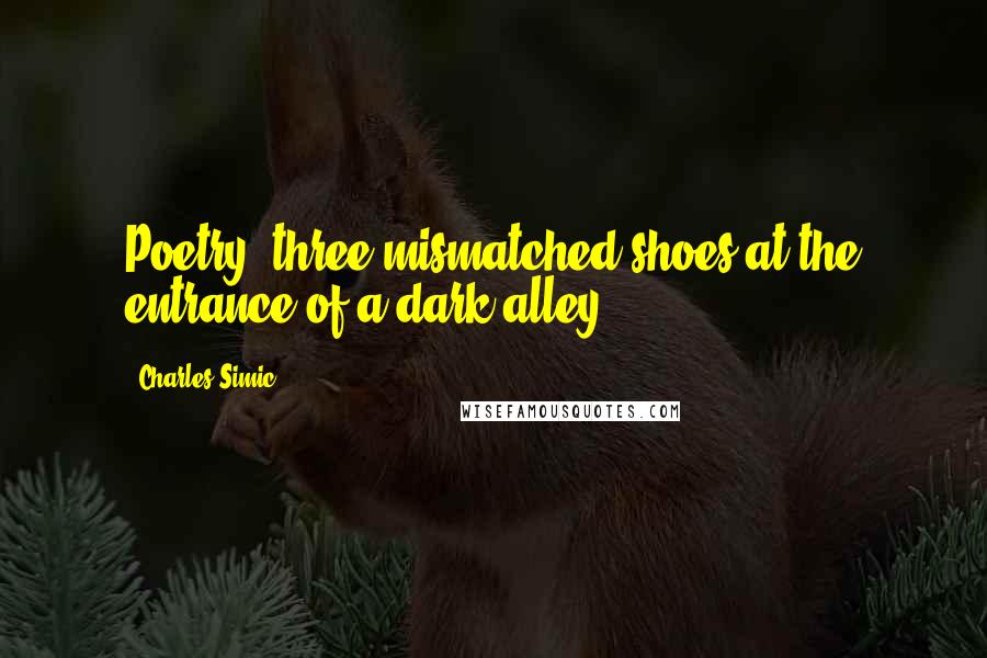 Charles Simic Quotes: Poetry: three mismatched shoes at the entrance of a dark alley.