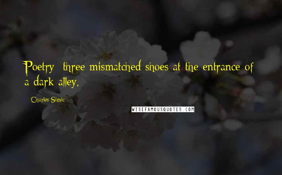 Charles Simic Quotes: Poetry: three mismatched shoes at the entrance of a dark alley.