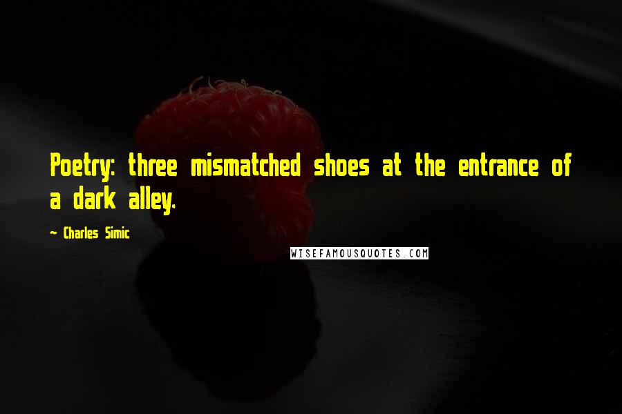 Charles Simic Quotes: Poetry: three mismatched shoes at the entrance of a dark alley.
