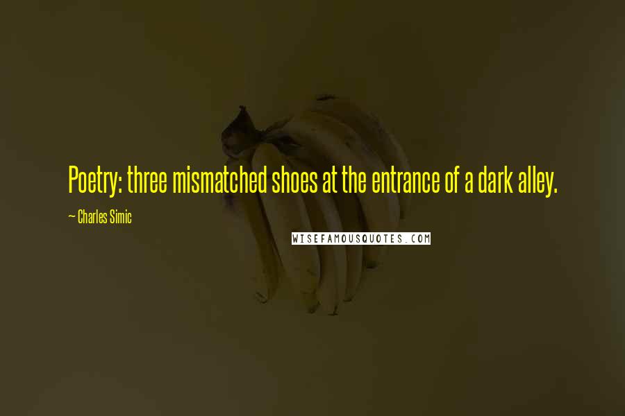 Charles Simic Quotes: Poetry: three mismatched shoes at the entrance of a dark alley.