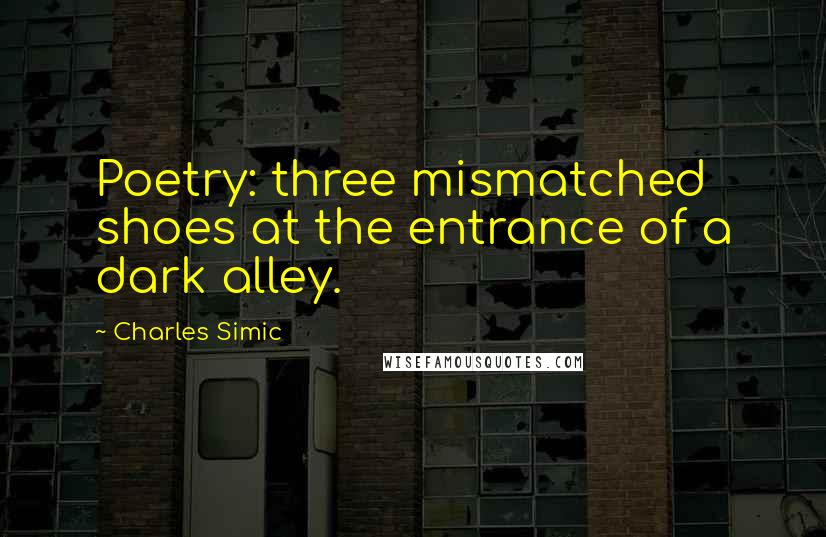 Charles Simic Quotes: Poetry: three mismatched shoes at the entrance of a dark alley.