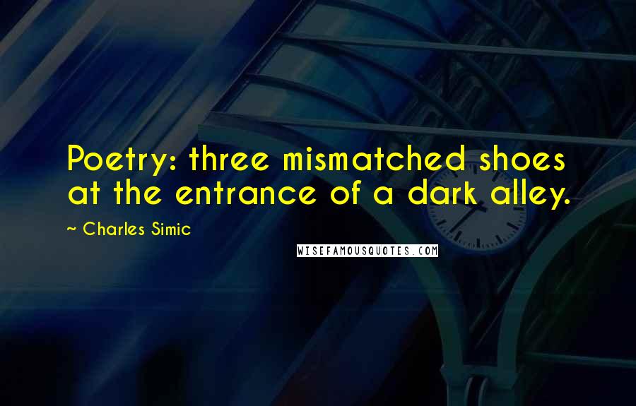 Charles Simic Quotes: Poetry: three mismatched shoes at the entrance of a dark alley.