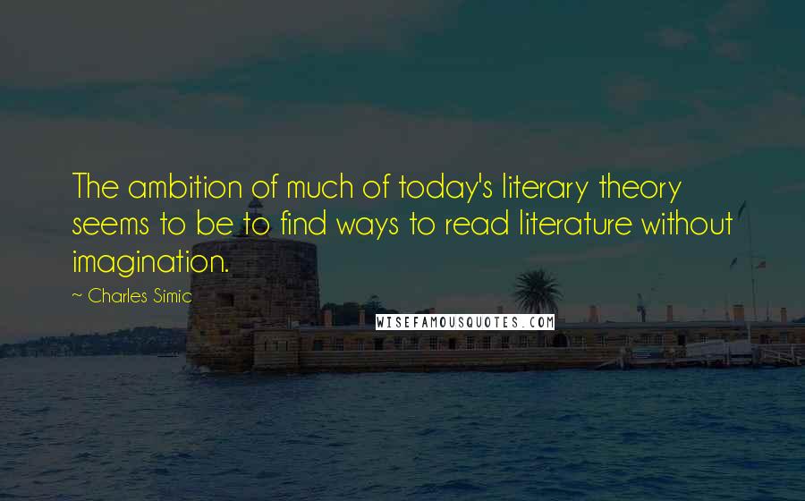 Charles Simic Quotes: The ambition of much of today's literary theory seems to be to find ways to read literature without imagination.