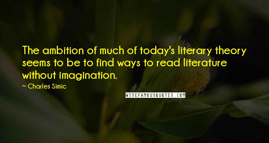 Charles Simic Quotes: The ambition of much of today's literary theory seems to be to find ways to read literature without imagination.