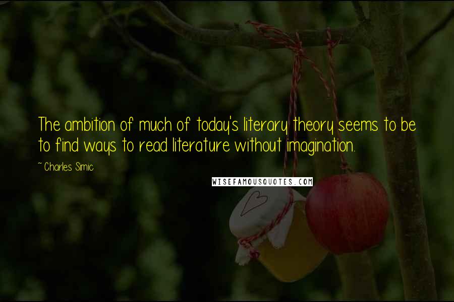 Charles Simic Quotes: The ambition of much of today's literary theory seems to be to find ways to read literature without imagination.