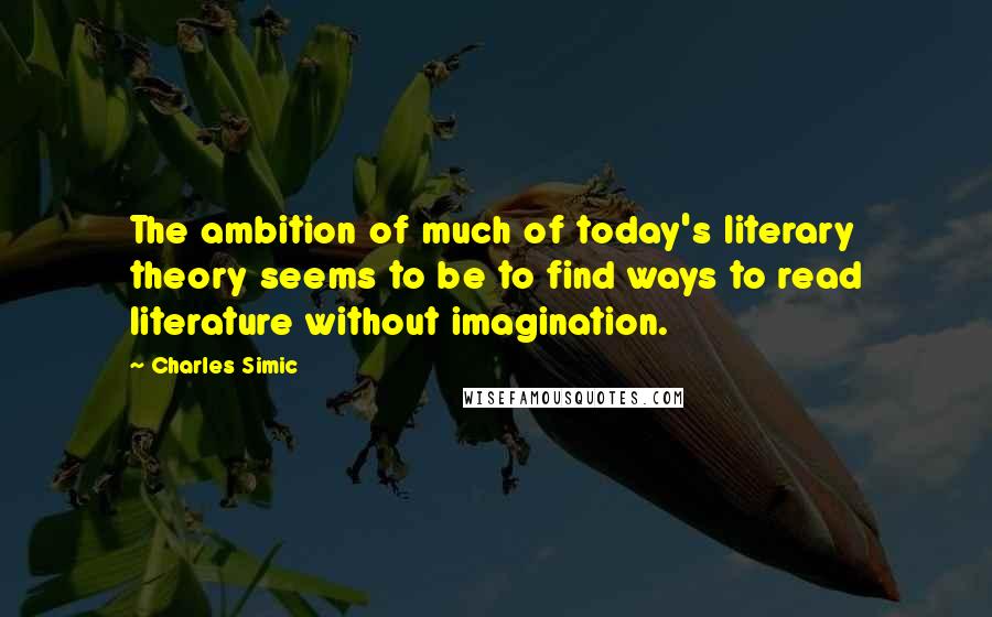 Charles Simic Quotes: The ambition of much of today's literary theory seems to be to find ways to read literature without imagination.